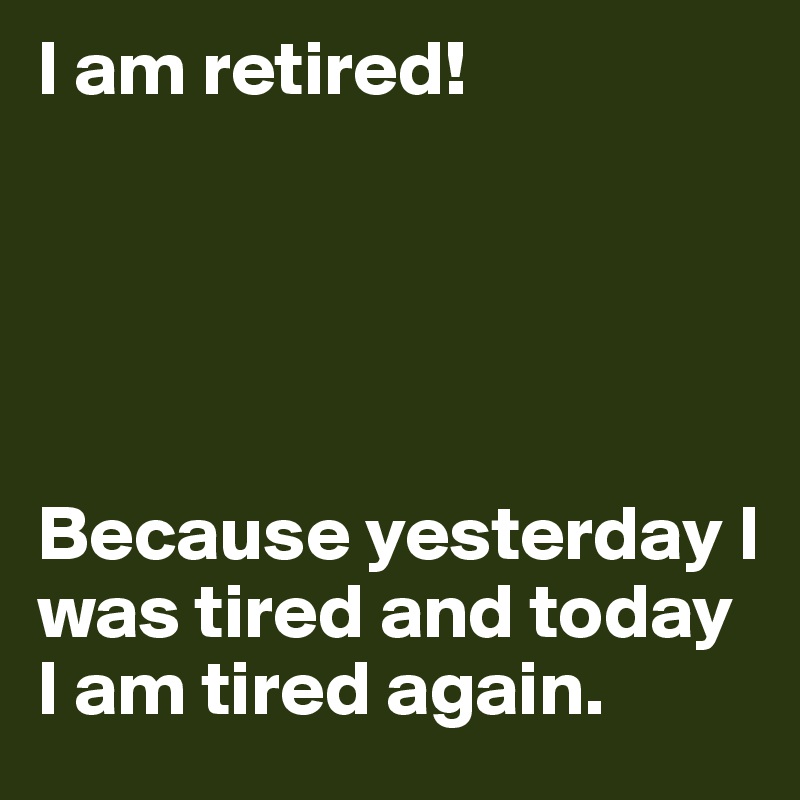I am retired!





Because yesterday I was tired and today I am tired again. 