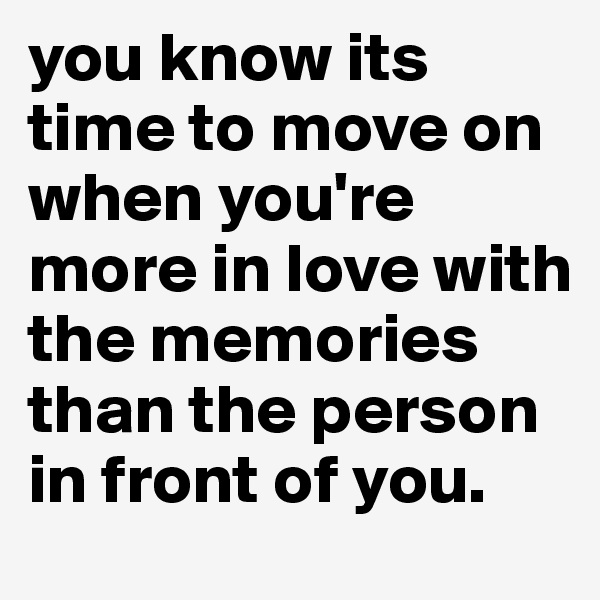 you know its time to move on when you're more in love with the memories than the person in front of you. 