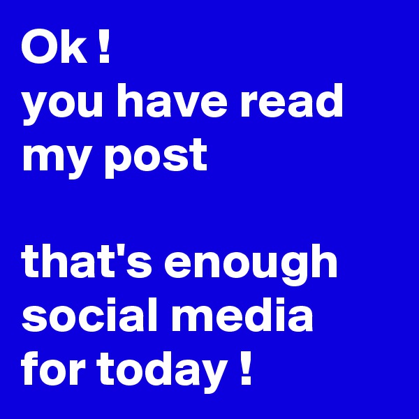 Ok !
you have read my post

that's enough social media for today !
