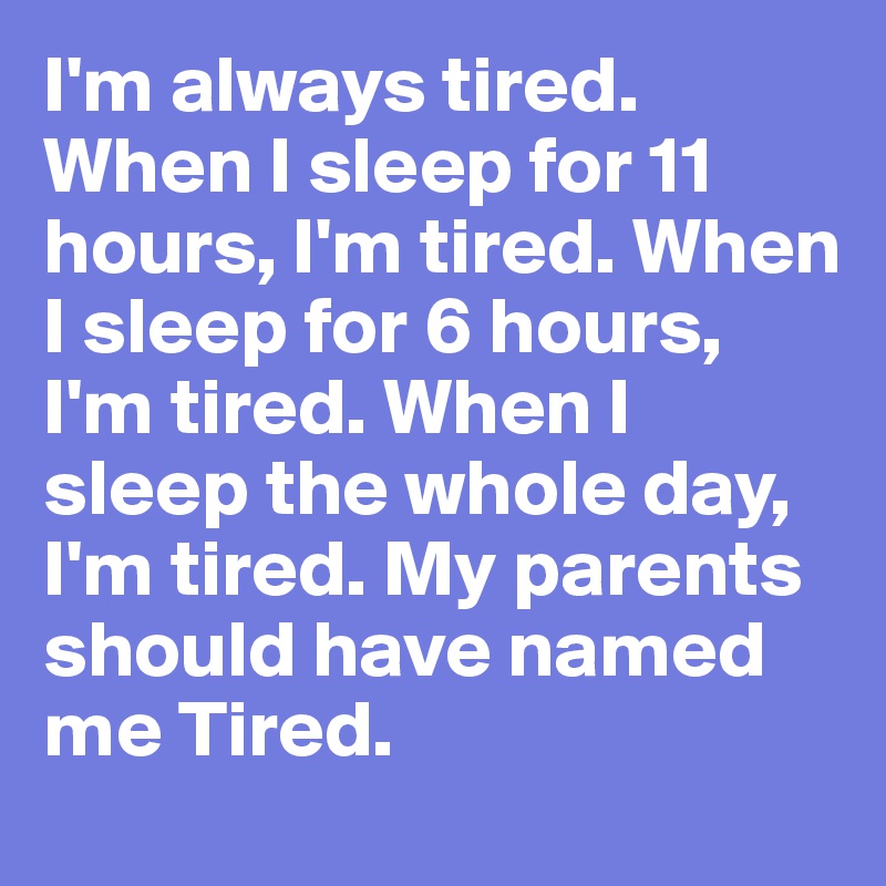 I'm always tired. When I sleep for 11 hours, I'm tired. When I sleep for 6 hours, I'm tired. When I sleep the whole day, I'm tired. My parents should have named me Tired.