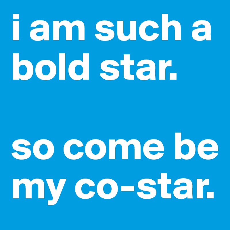 i am such a bold star.

so come be my co-star.
