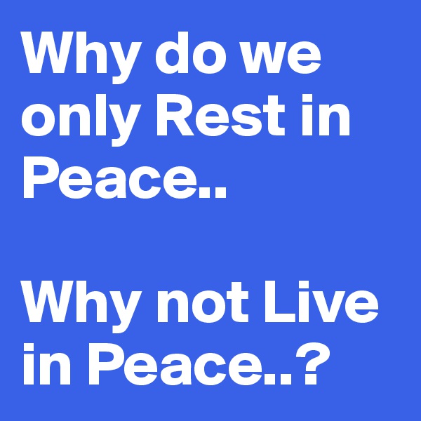 Why do we only Rest in Peace..

Why not Live in Peace..?