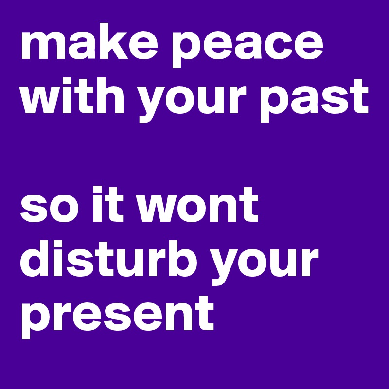 make peace with your past

so it wont disturb your present