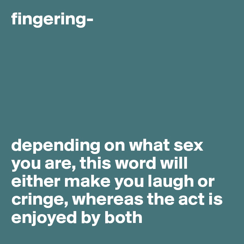 fingering-






depending on what sex you are, this word will either make you laugh or cringe, whereas the act is enjoyed by both