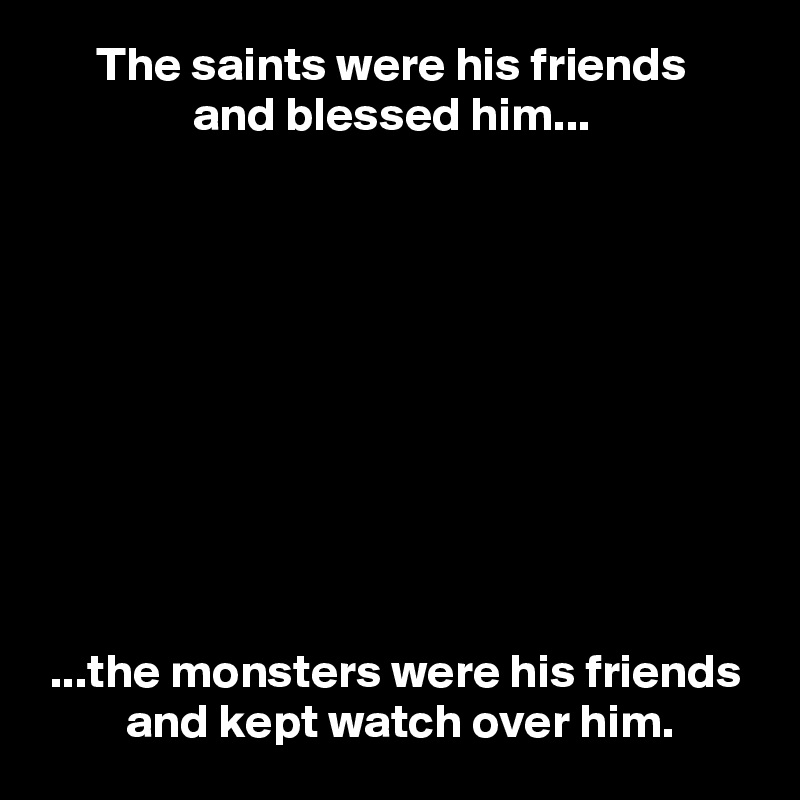       The saints were his friends
                and blessed him...










 ...the monsters were his friends
         and kept watch over him.