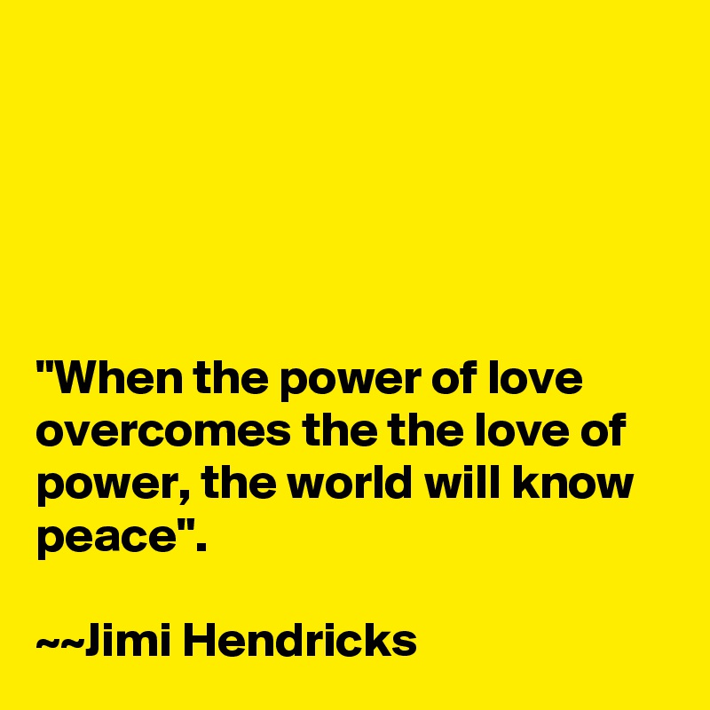





"When the power of love  overcomes the the love of power, the world will know peace".

~~Jimi Hendricks