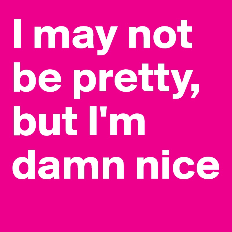 I may not be pretty, but I'm damn nice