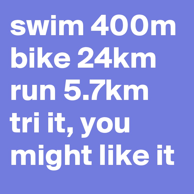 swim 400m
bike 24km
run 5.7km
tri it, you might like it