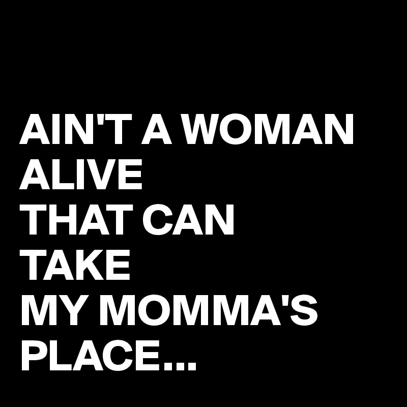 

AIN'T A WOMAN ALIVE
THAT CAN
TAKE
MY MOMMA'S PLACE...