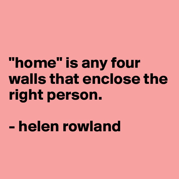 


"home" is any four walls that enclose the right person. 

- helen rowland


