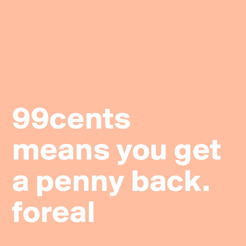 


99cents means you get a penny back. 
foreal