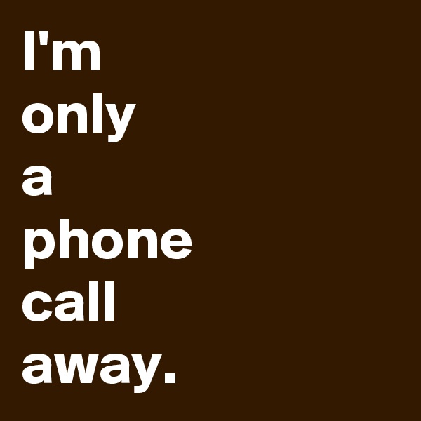 I'm
only
a
phone
call
away.