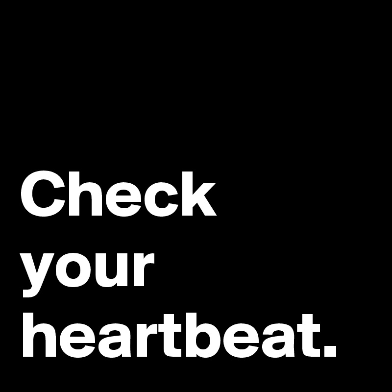 

Check
your
heartbeat.