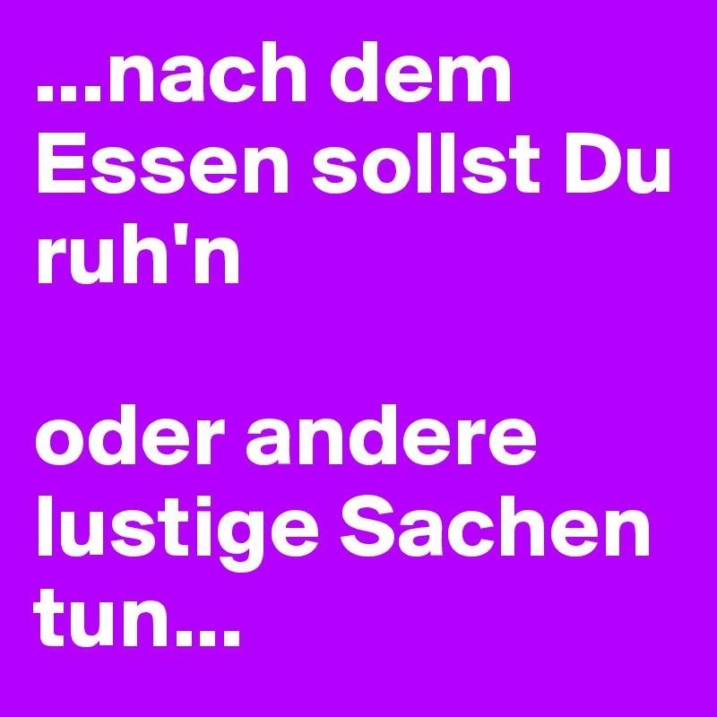 ...nach dem Essen sollst Du ruh'n

oder andere lustige Sachen tun...