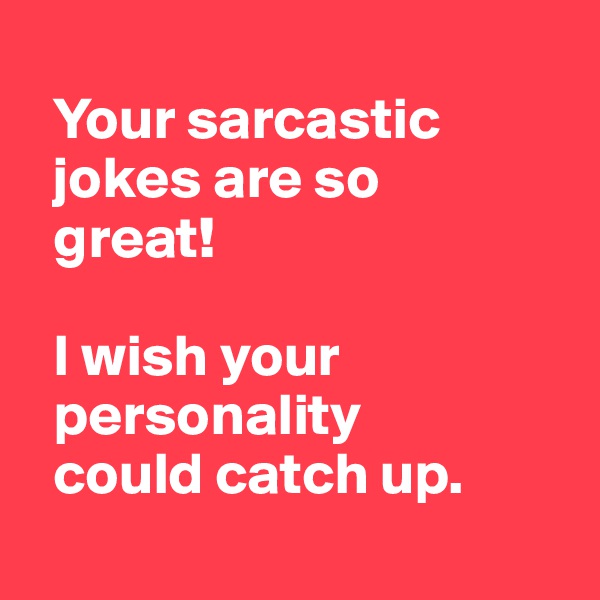   
  Your sarcastic 
  jokes are so 
  great! 

  I wish your 
  personality 
  could catch up.
