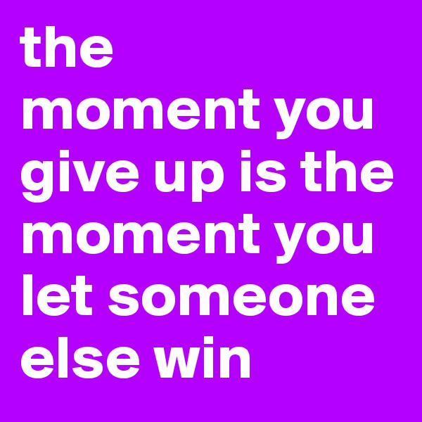 the 
moment you give up is the moment you let someone else win