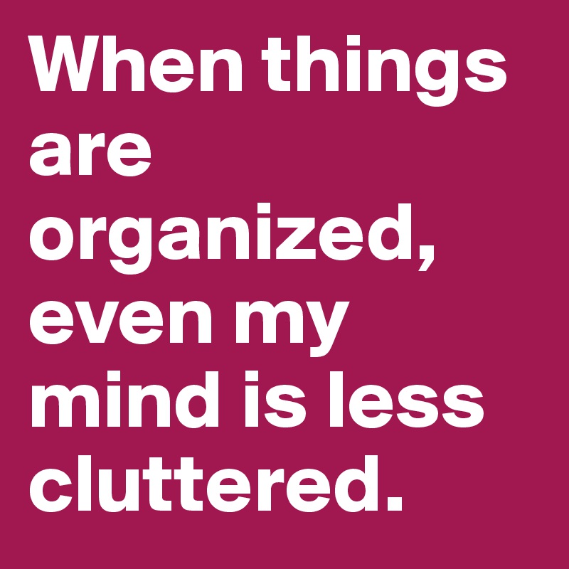 When things are organized, even my mind is less cluttered.