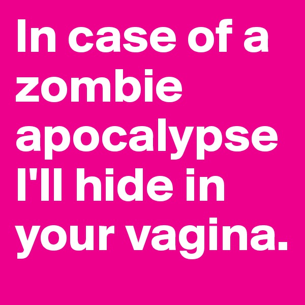 In case of a zombie apocalypse I'll hide in your vagina.