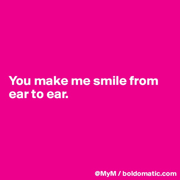 




You make me smile from ear to ear.




