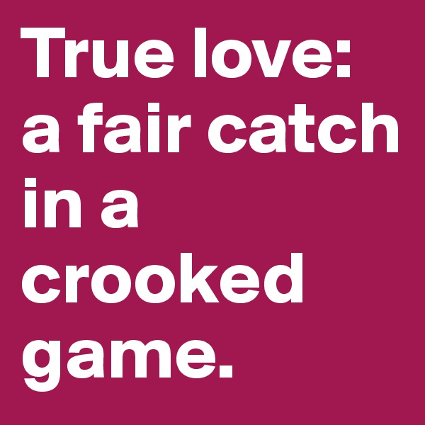 True love: a fair catch in a crooked game.