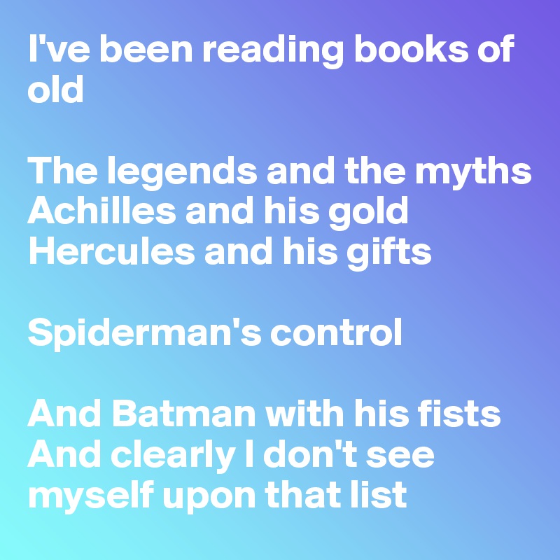 I've been reading books of old

The legends and the myths
Achilles and his gold
Hercules and his gifts

Spiderman's control

And Batman with his fists
And clearly I don't see myself upon that list