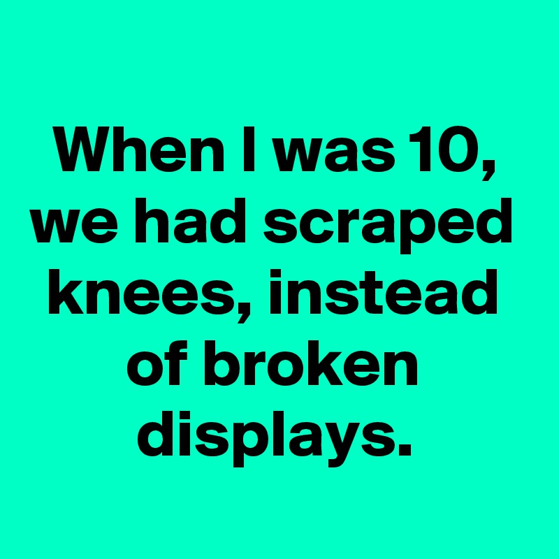 
When I was 10, we had scraped knees, instead of broken displays.
