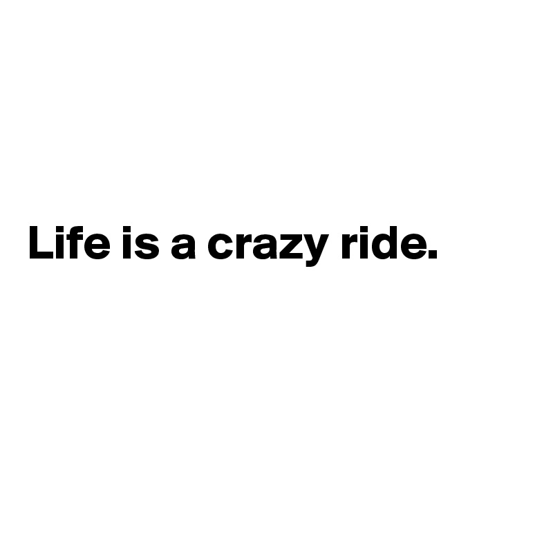 



Life is a crazy ride.




