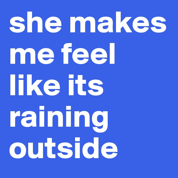she makes me feel like its raining outside