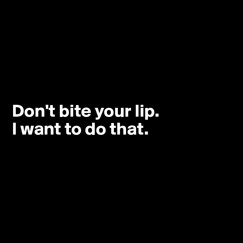 




Don't bite your lip.
I want to do that.




