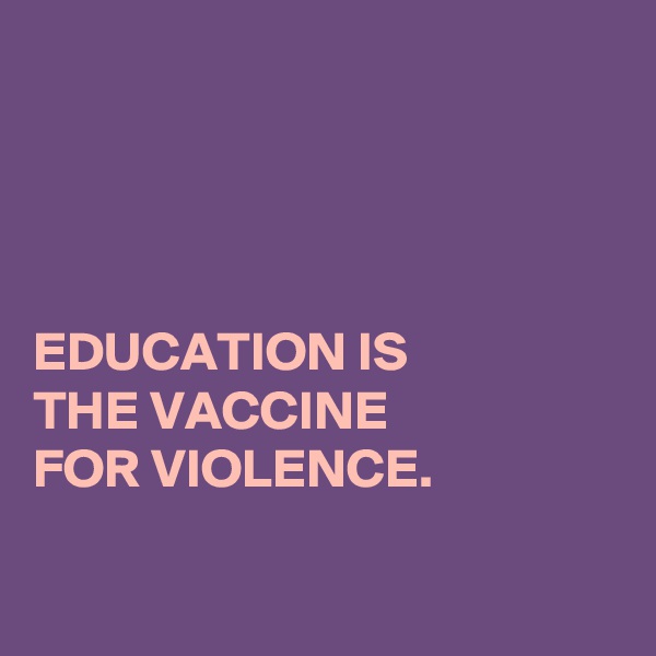 




EDUCATION IS
THE VACCINE
FOR VIOLENCE.

