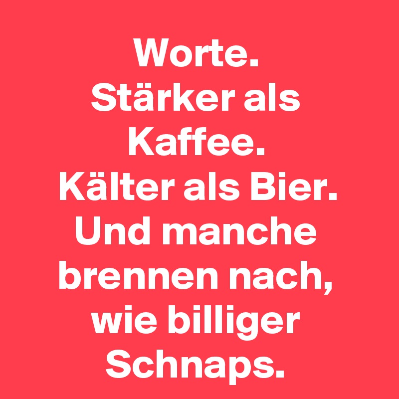Worte.
Stärker als Kaffee.
Kälter als Bier.
Und manche brennen nach, wie billiger Schnaps.
