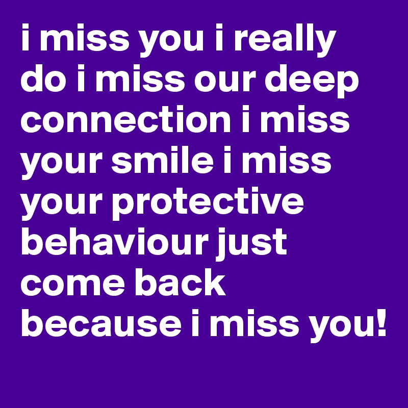 i miss you i really do i miss our deep connection i miss your smile i miss your protective behaviour just come back because i miss you!