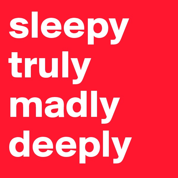 sleepy
truly
madly
deeply