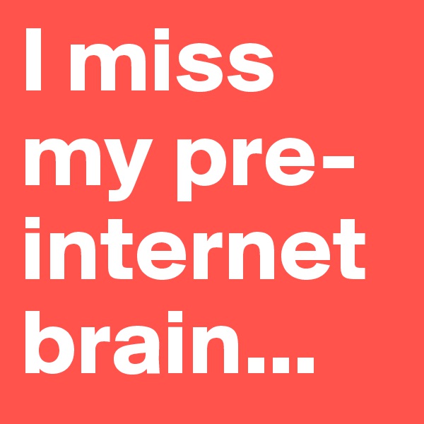I miss my pre-internet brain...