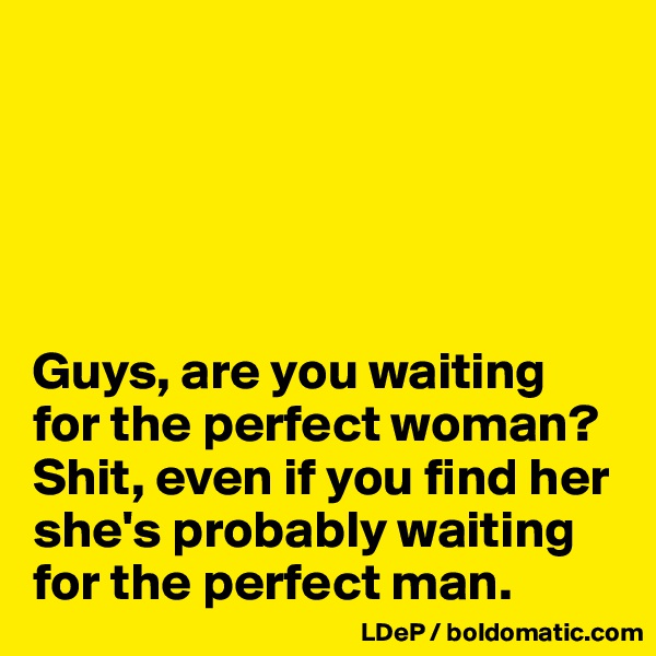 





Guys, are you waiting for the perfect woman? Shit, even if you find her she's probably waiting for the perfect man. 