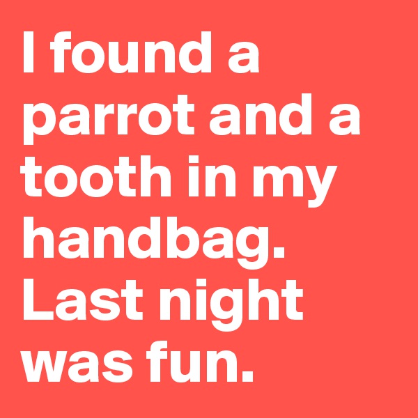 I found a parrot and a tooth in my handbag. Last night was fun.