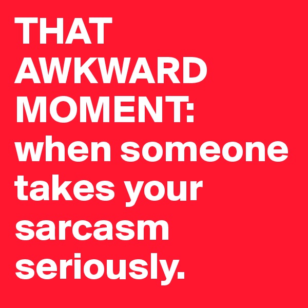 THAT AWKWARD MOMENT:
when someone takes your sarcasm seriously.