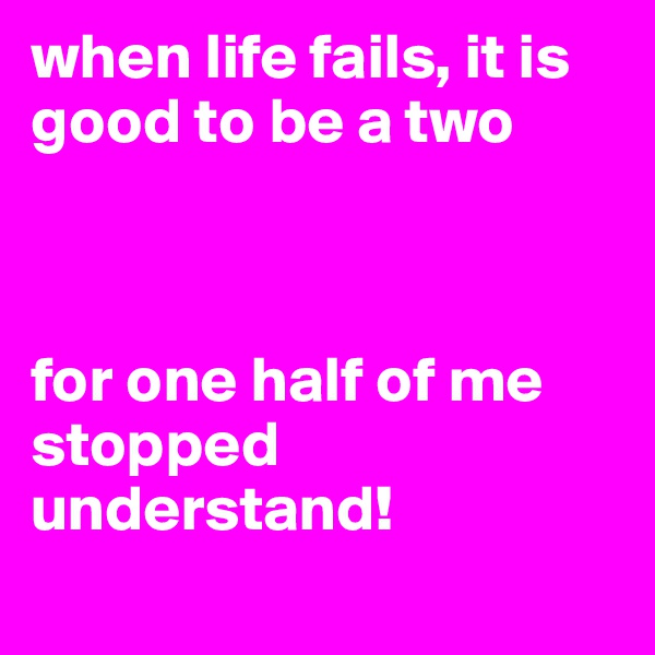 when life fails, it is good to be a two 



for one half of me stopped understand!
