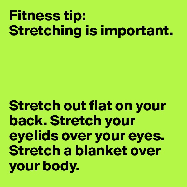 Fitness tip: 
Stretching is important. 




Stretch out flat on your back. Stretch your eyelids over your eyes. Stretch a blanket over your body. 