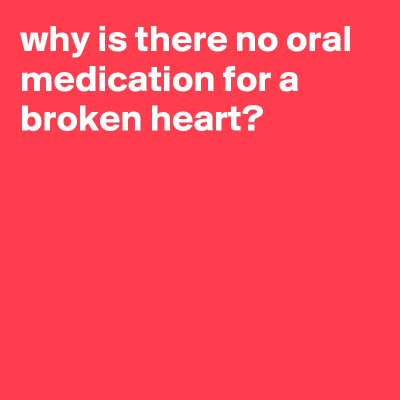 why is there no oral medication for a broken heart?





