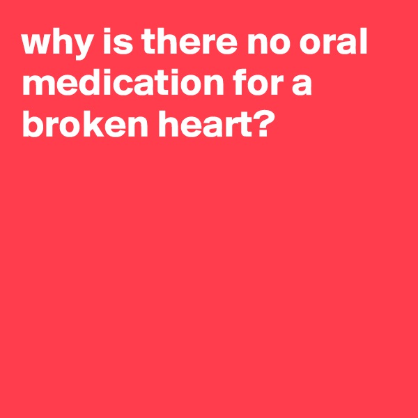 why is there no oral medication for a broken heart?





