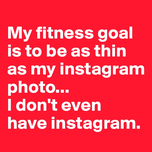 
My fitness goal is to be as thin as my instagram photo...
I don't even have instagram.