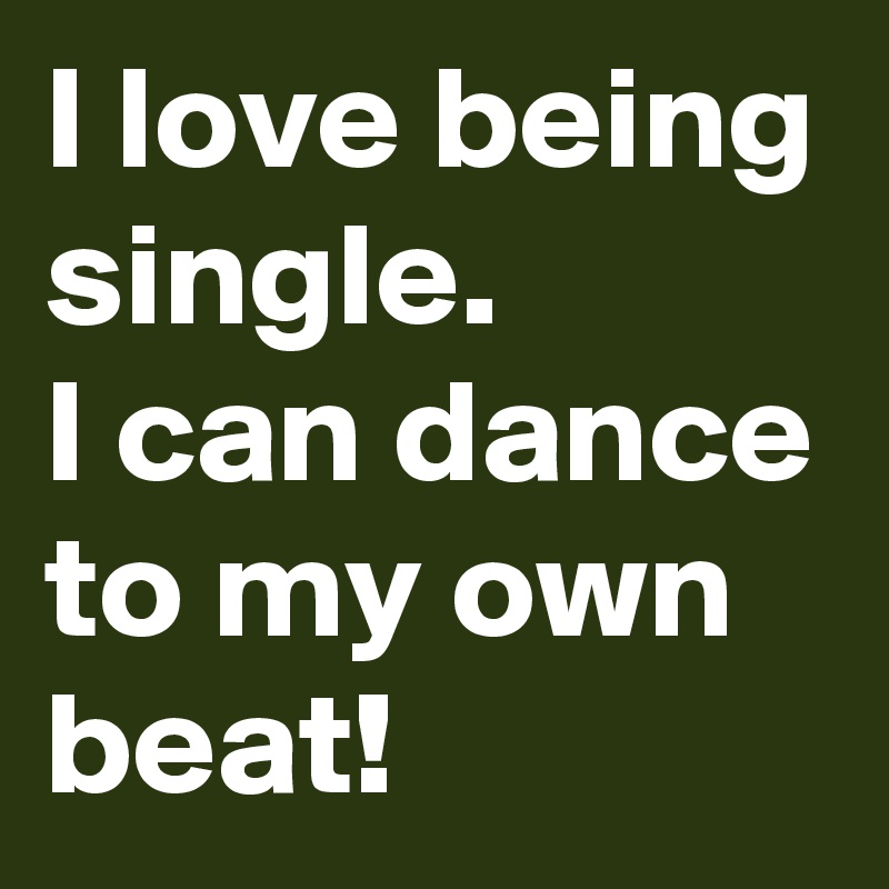 I love being single.
I can dance to my own beat!