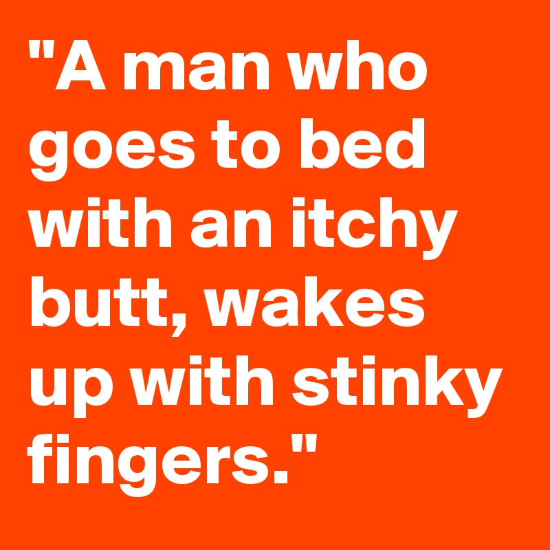 "A man who goes to bed with an itchy butt, wakes up with stinky fingers."