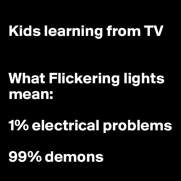 
Kids learning from TV


What Flickering lights mean: 

1% electrical problems

99% demons