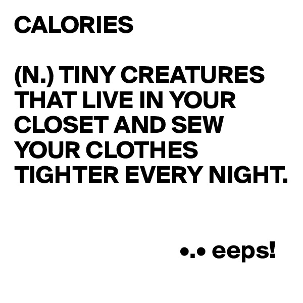 CALORIES

(N.) TINY CREATURES THAT LIVE IN YOUR CLOSET AND SEW YOUR CLOTHES TIGHTER EVERY NIGHT.


                                 •.• eeps!