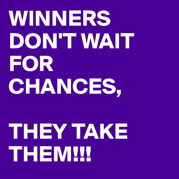 WINNERS DON'T WAIT FOR CHANCES, 

THEY TAKE THEM!!!