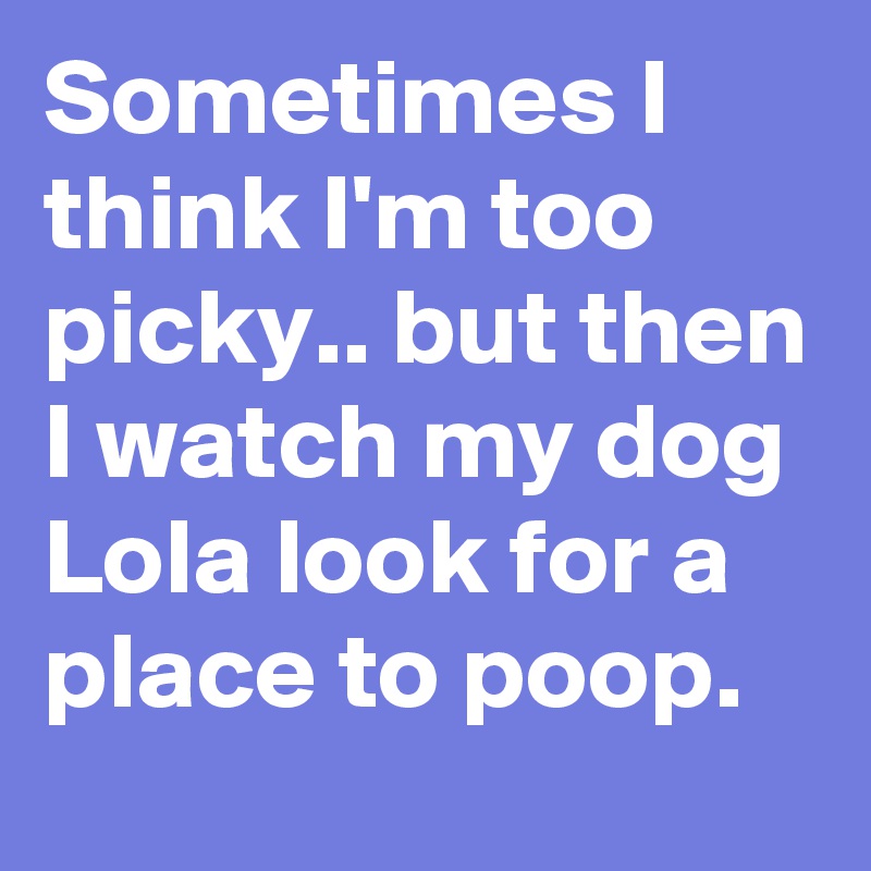 Sometimes I think I'm too picky.. but then I watch my dog Lola look for a place to poop.