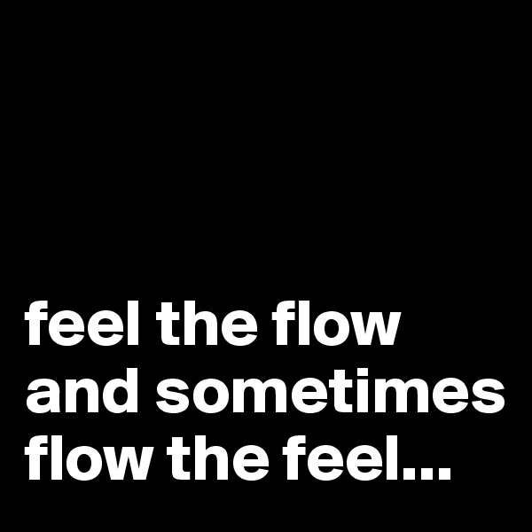 



feel the flow and sometimes flow the feel...