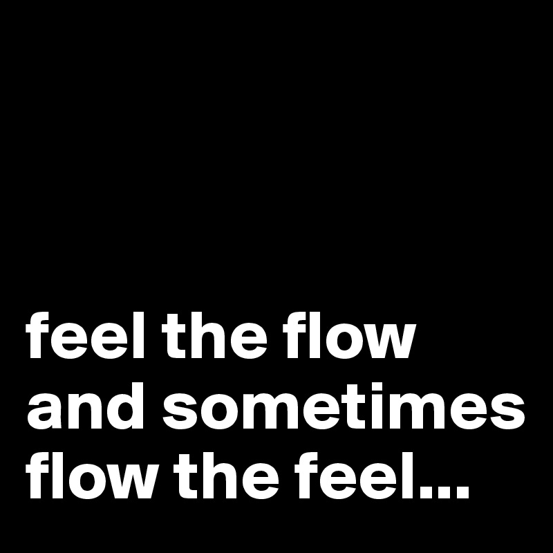 



feel the flow and sometimes flow the feel...